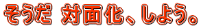 そうだ 対面化、しよう。 